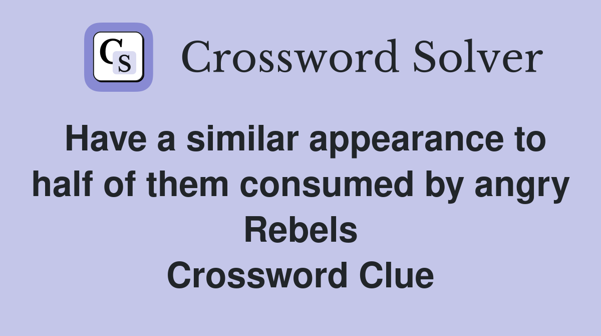 Have a similar appearance to half of them consumed by angry Rebels Crossword Clue