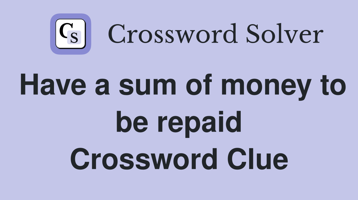 Have a sum of money to be repaid Crossword Clue