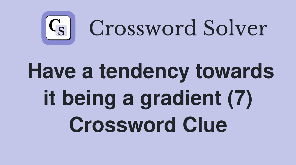 Have a tendency towards it being a gradient (7) Crossword Clue