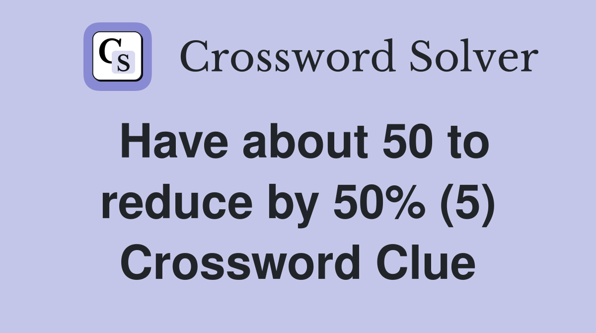 Have about 50 to reduce by 50% (5) Crossword Clue