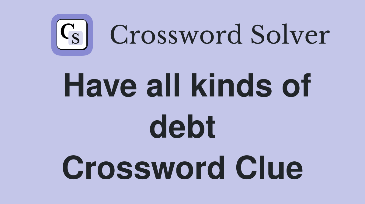 Have all kinds of debt Crossword Clue
