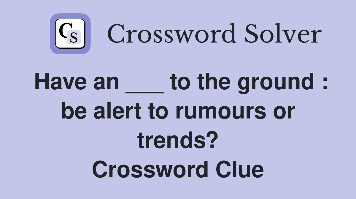 Have an ___ to the ground : be alert to rumours or trends? Crossword Clue