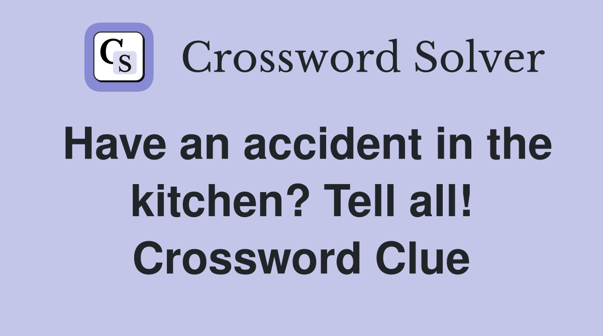 Have an accident in the kitchen? Tell all! Crossword Clue