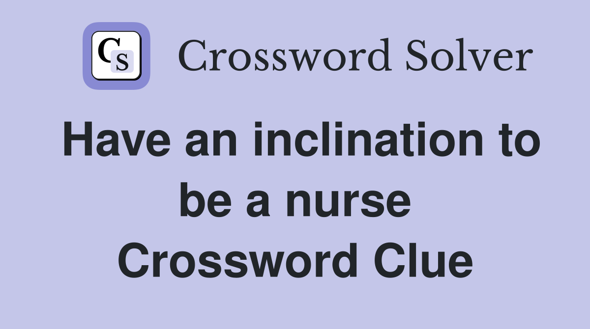 Have an inclination to be a nurse Crossword Clue