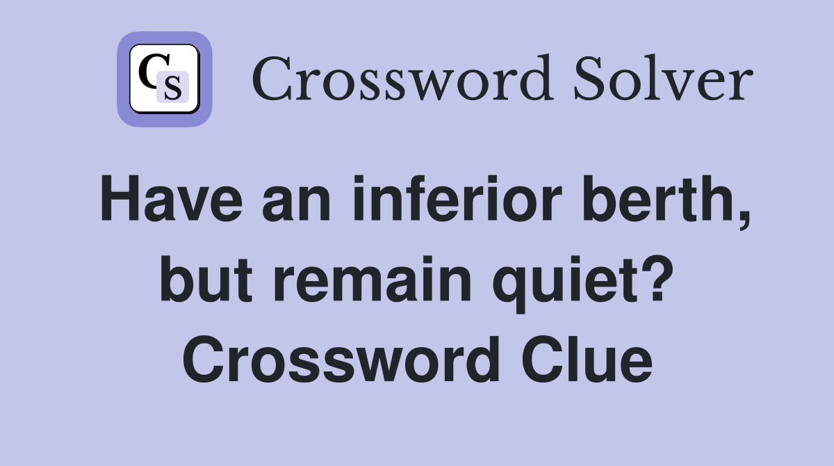 Have an inferior berth, but remain quiet? Crossword Clue