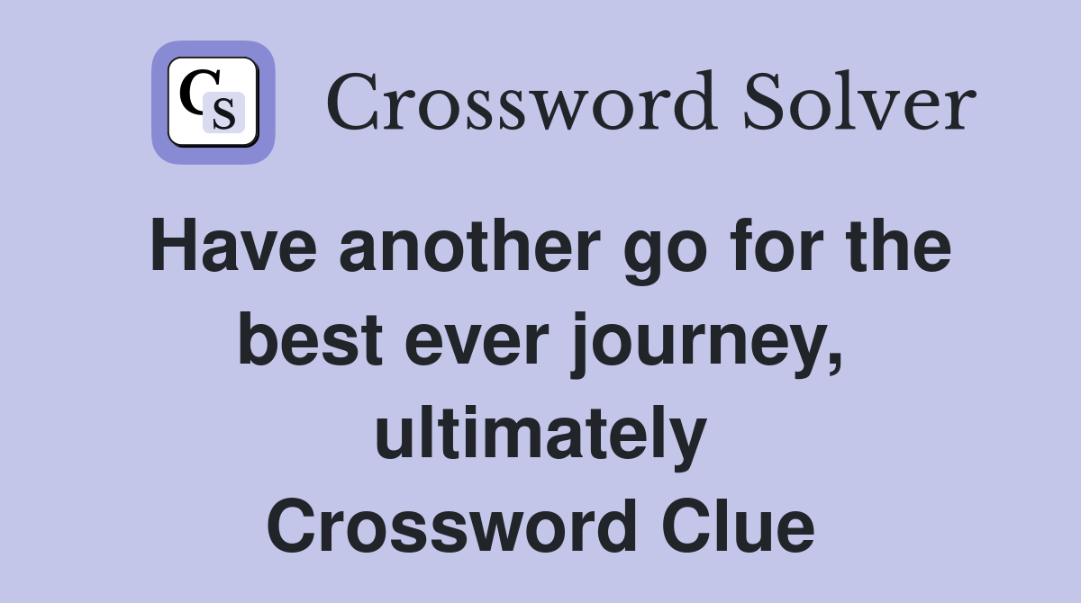 Have another go for the best ever journey, ultimately Crossword Clue