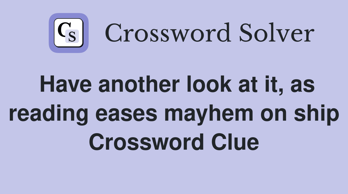 Have another look at it, as reading eases mayhem on ship Crossword Clue