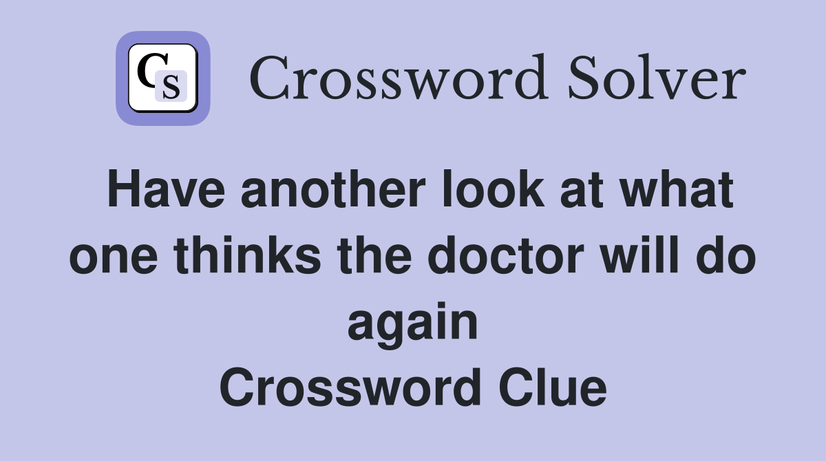 Have another look at what one thinks the doctor will do again Crossword Clue
