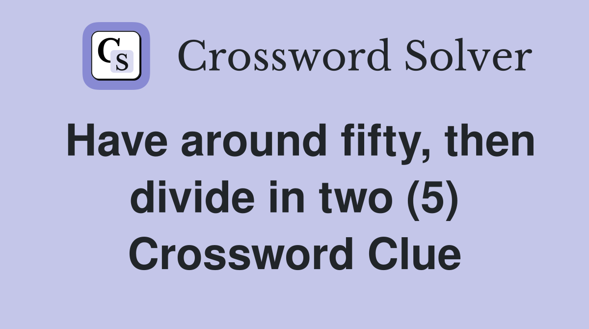 Have around fifty, then divide in two (5) Crossword Clue