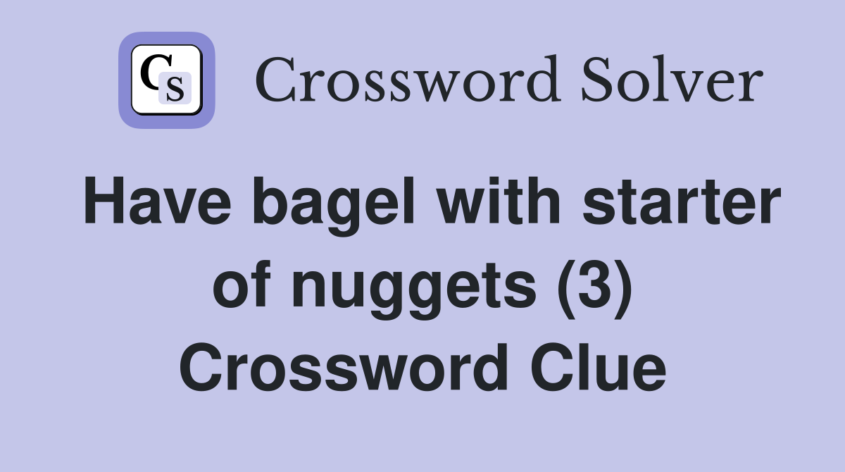 Have bagel with starter of nuggets (3) Crossword Clue