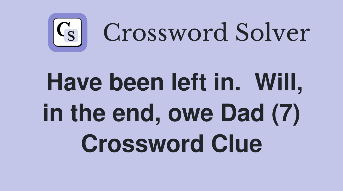 Have been left in.  Will, in the end, owe Dad (7) Crossword Clue