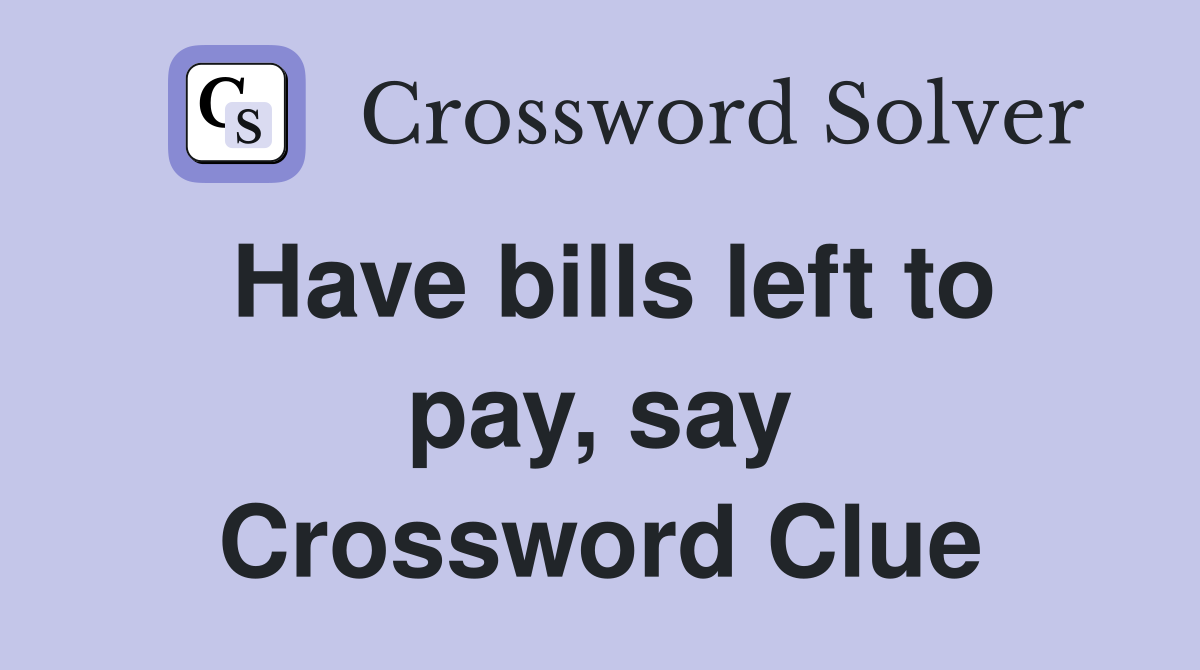 Have bills left to pay, say Crossword Clue