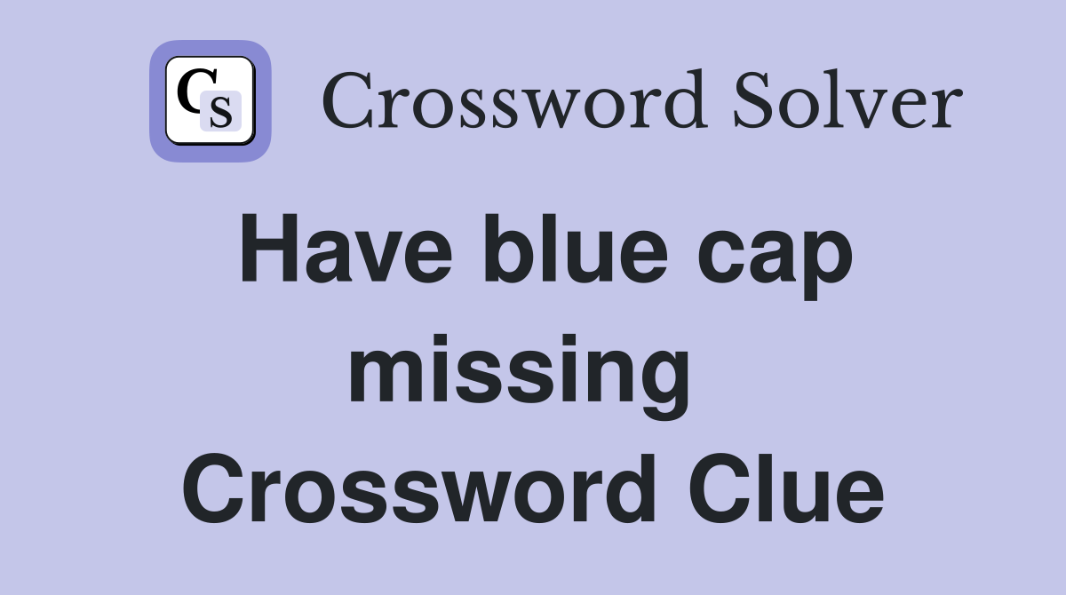 Have blue cap missing  Crossword Clue