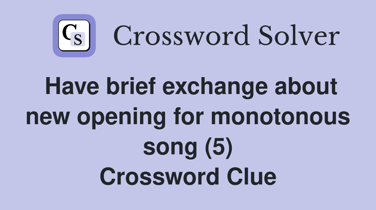 Have brief exchange about new opening for monotonous song (5) Crossword Clue