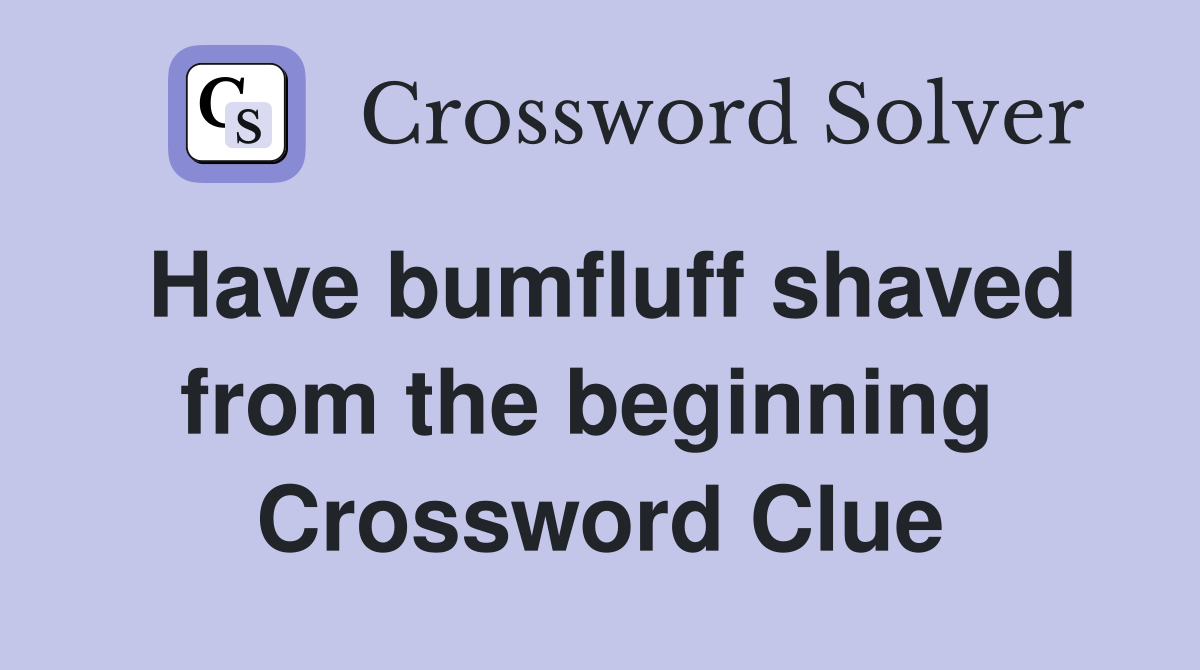 Have bumfluff shaved from the beginning  Crossword Clue