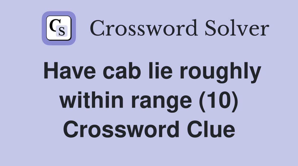 Have cab lie roughly within range (10) Crossword Clue