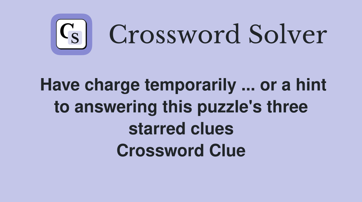 Have charge temporarily ... or a hint to answering this puzzle's three starred clues Crossword Clue