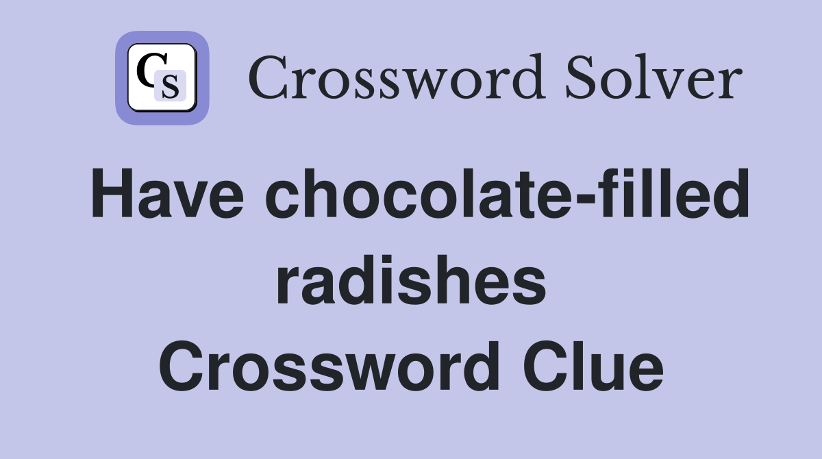 Have chocolate-filled radishes Crossword Clue