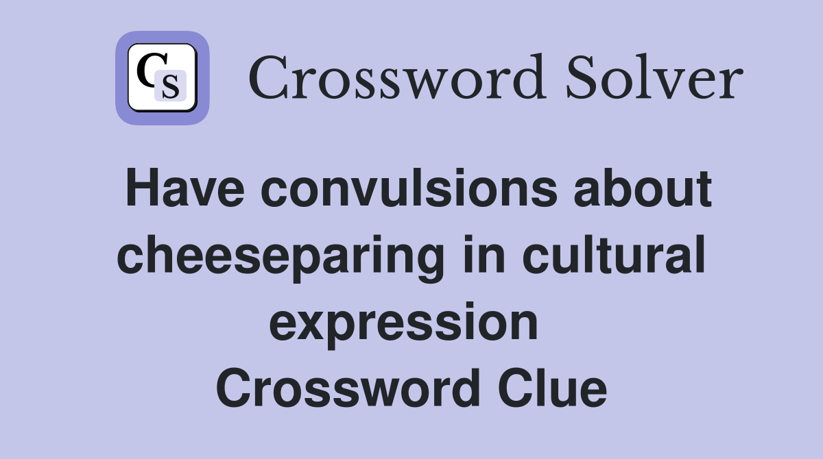 Have convulsions about cheeseparing in cultural expression  Crossword Clue