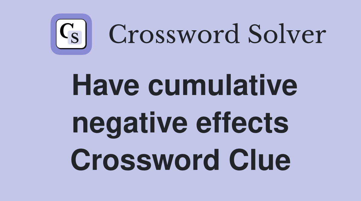 Have cumulative negative effects Crossword Clue