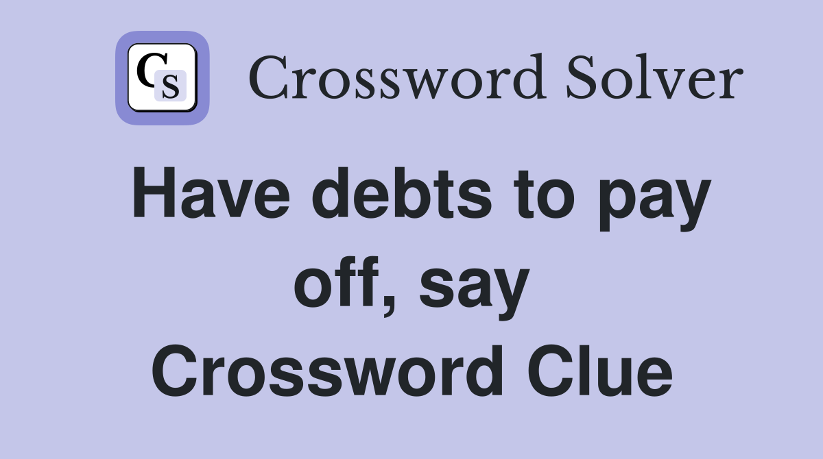 Have debts to pay off, say Crossword Clue