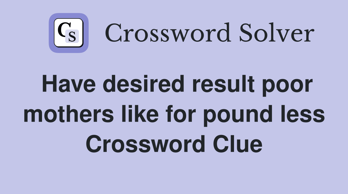Have desired result poor mothers like for pound less Crossword Clue