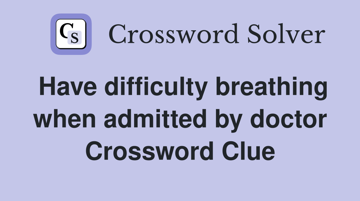 Have difficulty breathing when admitted by doctor Crossword Clue