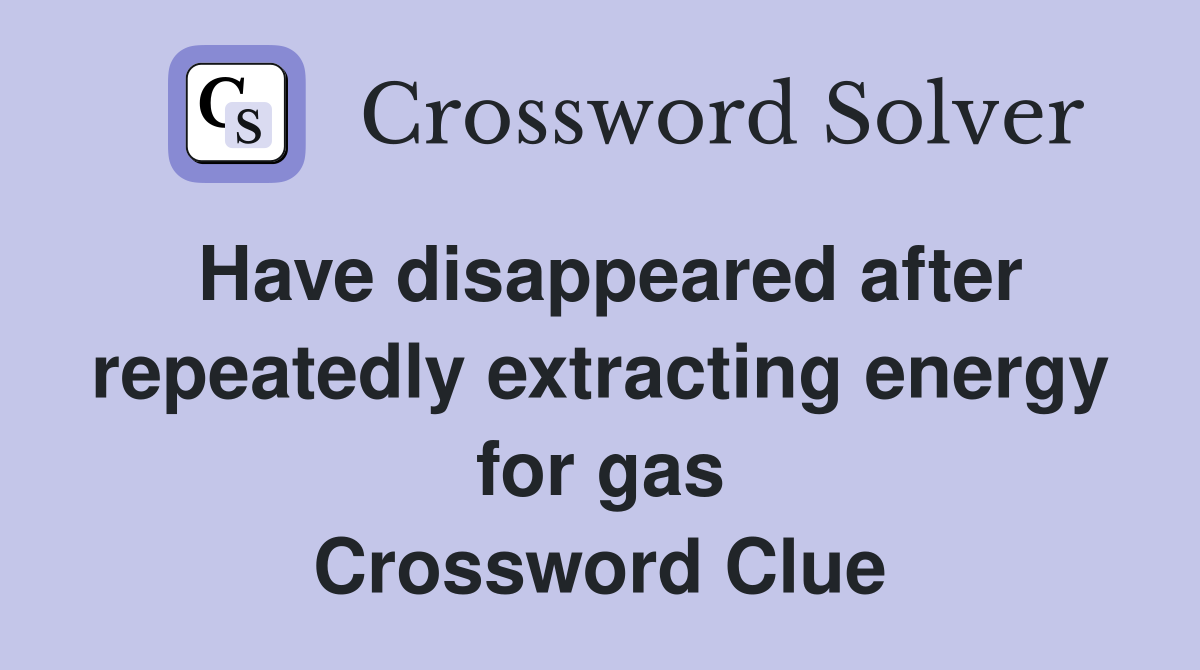 Have disappeared after repeatedly extracting energy for gas Crossword Clue