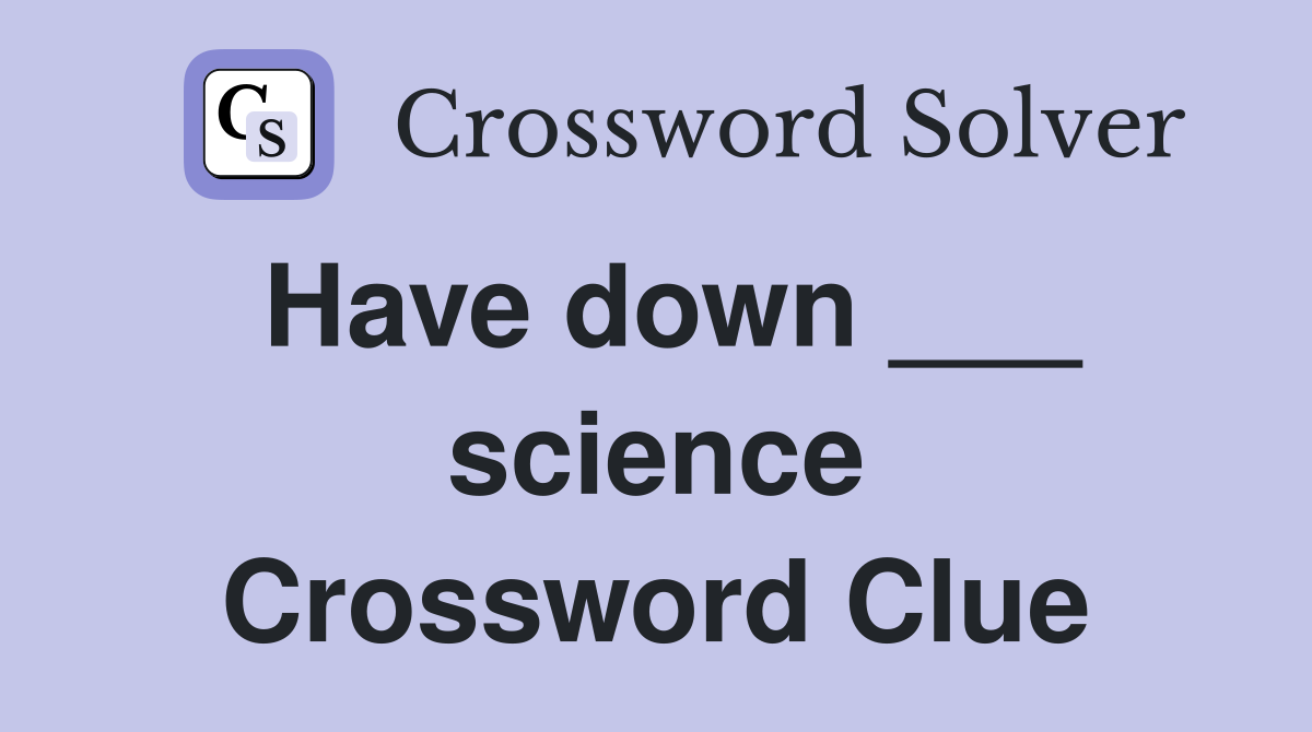 Have down ___ science Crossword Clue