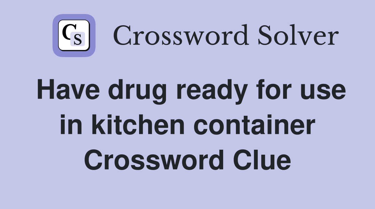 Have drug ready for use in kitchen container Crossword Clue