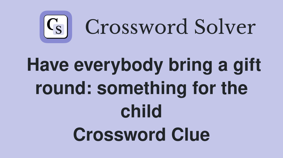 Have everybody bring a gift round: something for the child Crossword Clue