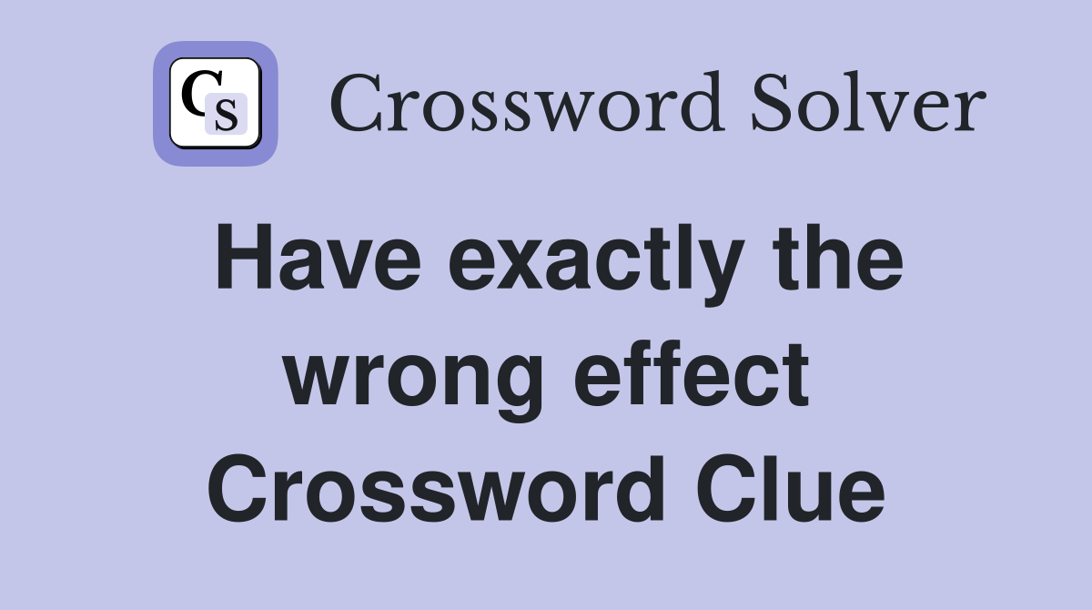 Have exactly the wrong effect Crossword Clue