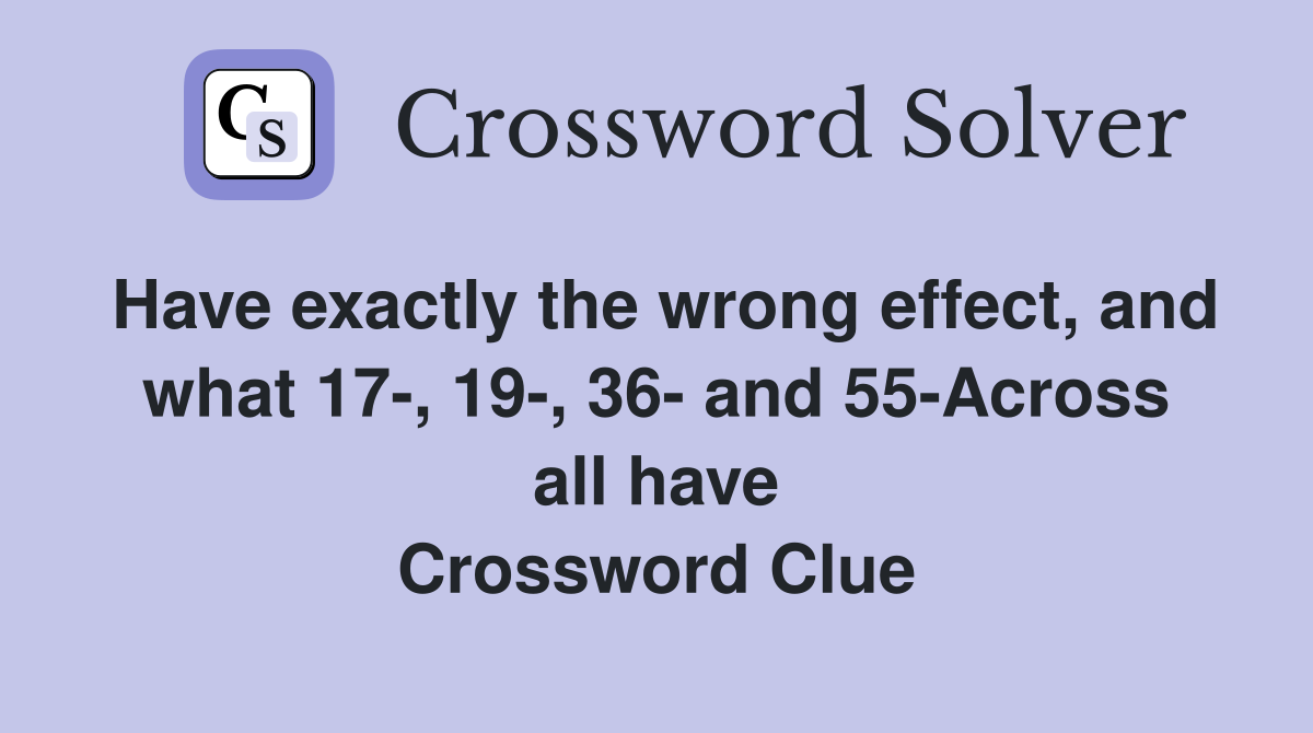 Have exactly the wrong effect, and what 17-, 19-, 36- and 55-Across all have Crossword Clue