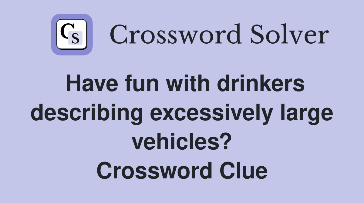Have fun with drinkers describing excessively large vehicles? Crossword Clue