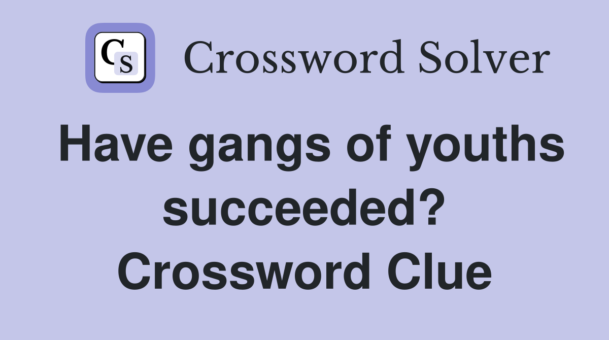 Have gangs of youths succeeded? Crossword Clue