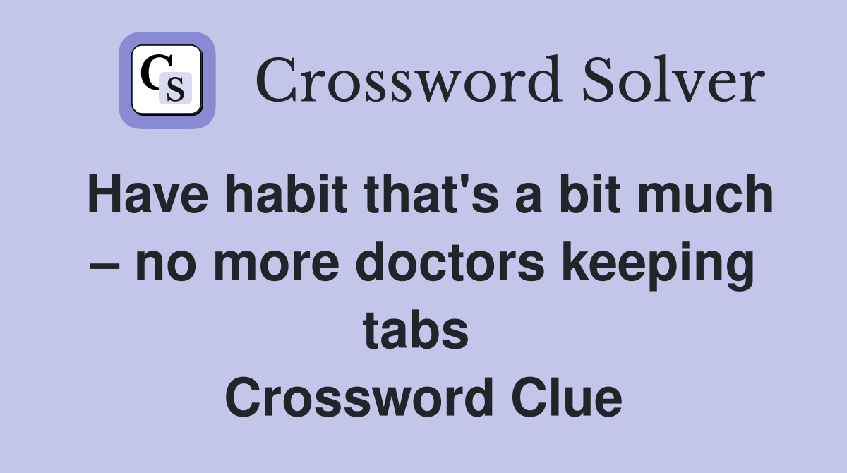 Have habit that's a bit much – no more doctors keeping tabs  Crossword Clue