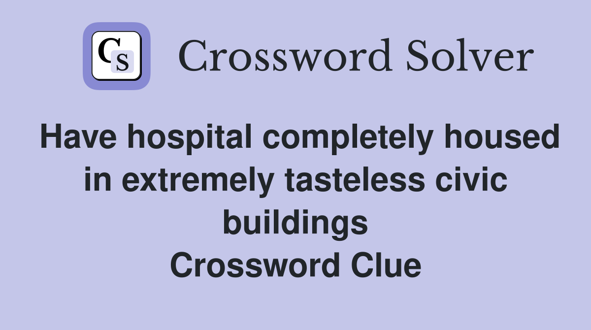Have hospital completely housed in extremely tasteless civic buildings Crossword Clue
