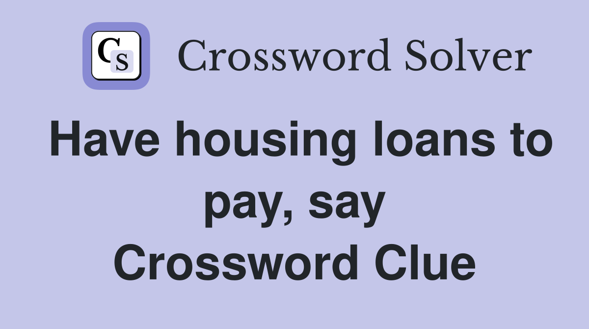 Have housing loans to pay, say Crossword Clue