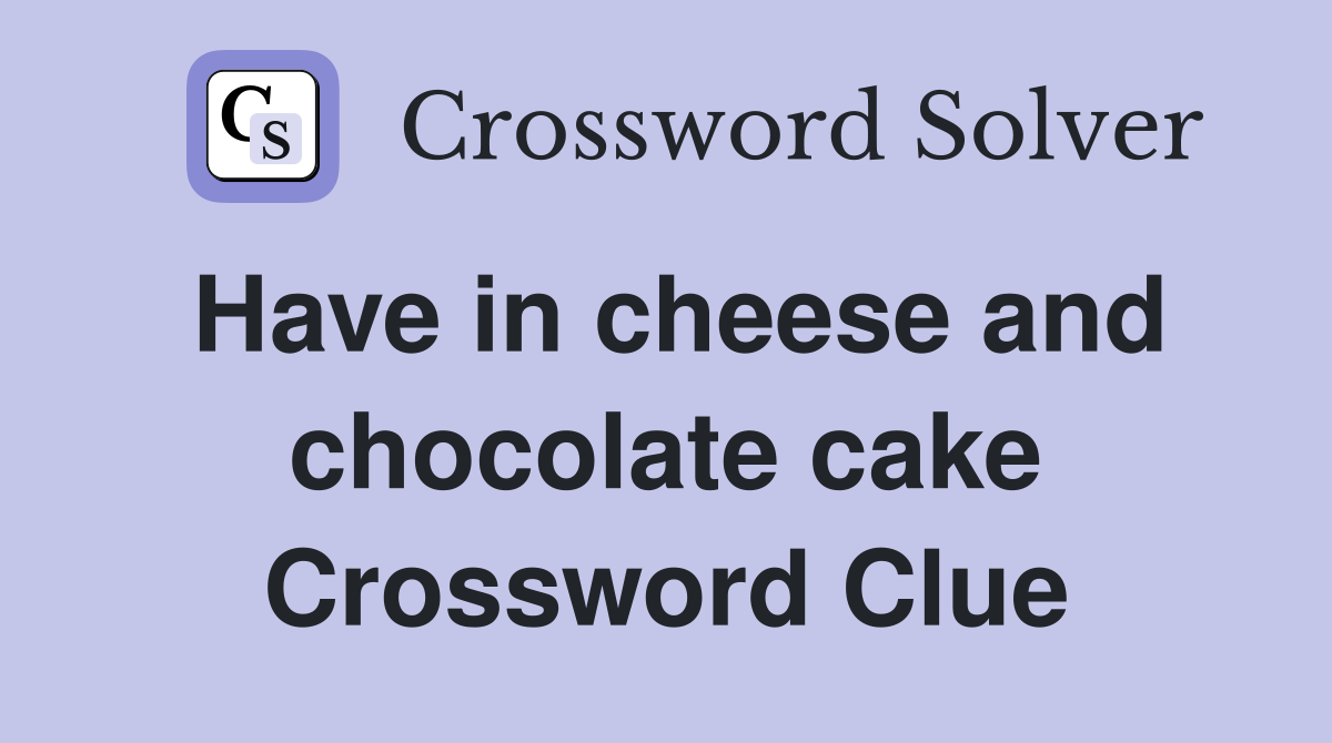 Have in cheese and chocolate cake Crossword Clue