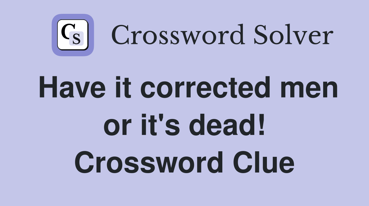 Have it corrected men or it's dead! Crossword Clue