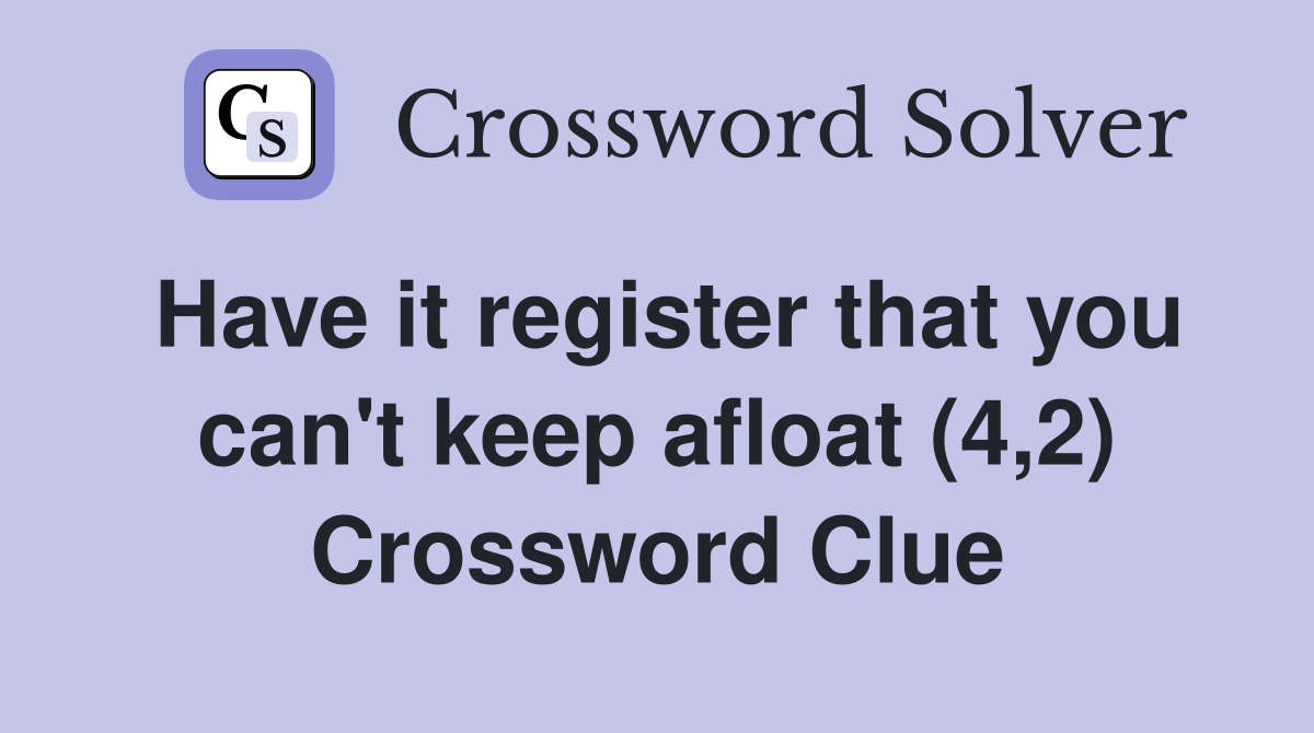 Have it register that you can't keep afloat (4,2) Crossword Clue