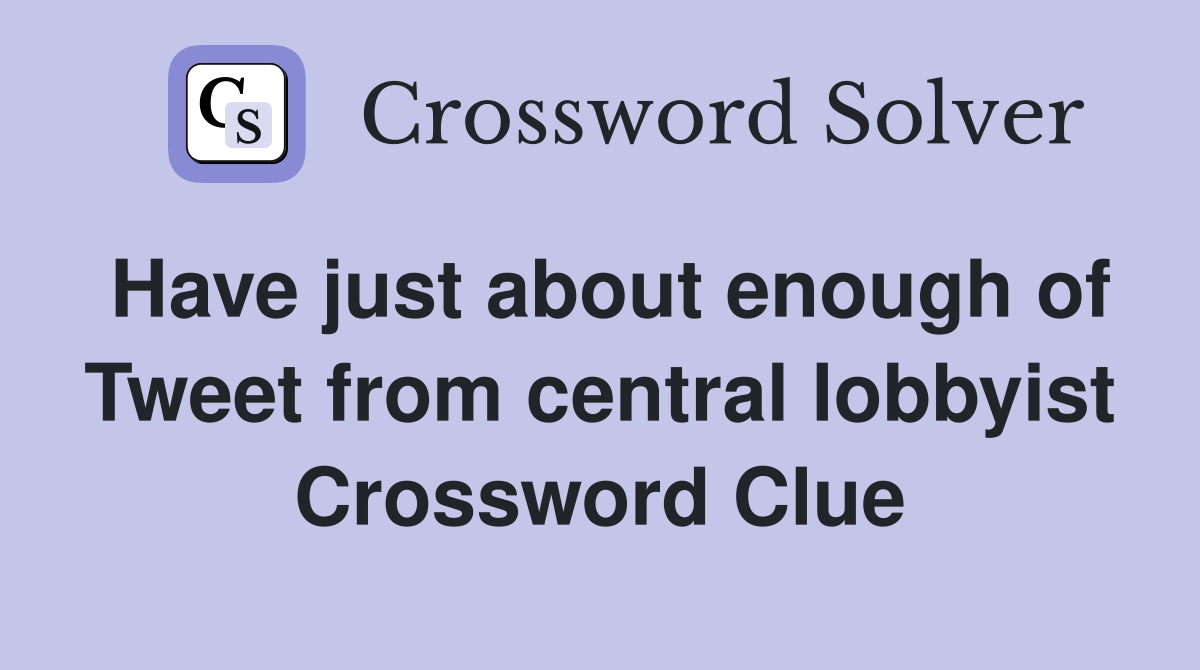 Have just about enough of Tweet from central lobbyist Crossword Clue