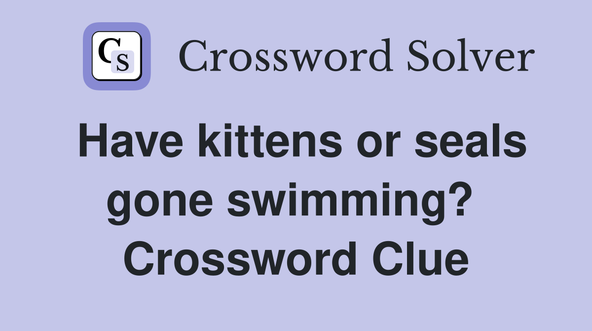 Have kittens or seals gone swimming?  Crossword Clue