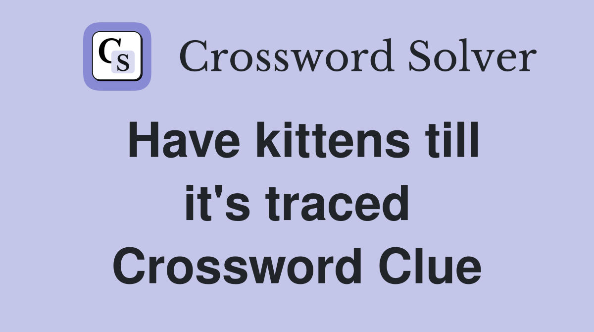 Have kittens till it's traced Crossword Clue