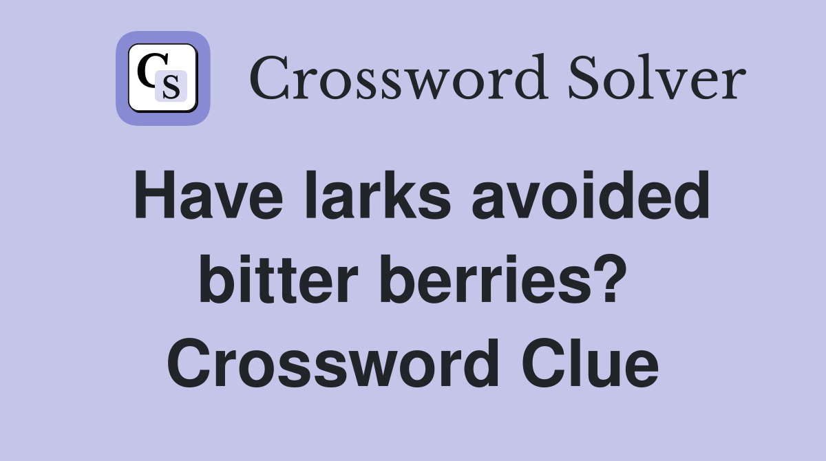 Have larks avoided bitter berries? Crossword Clue