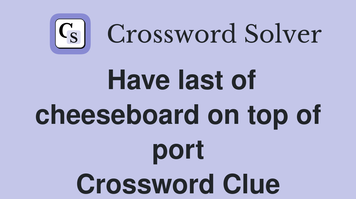 Have last of cheeseboard on top of port Crossword Clue