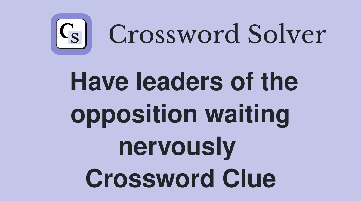 Have leaders of the opposition waiting nervously  Crossword Clue