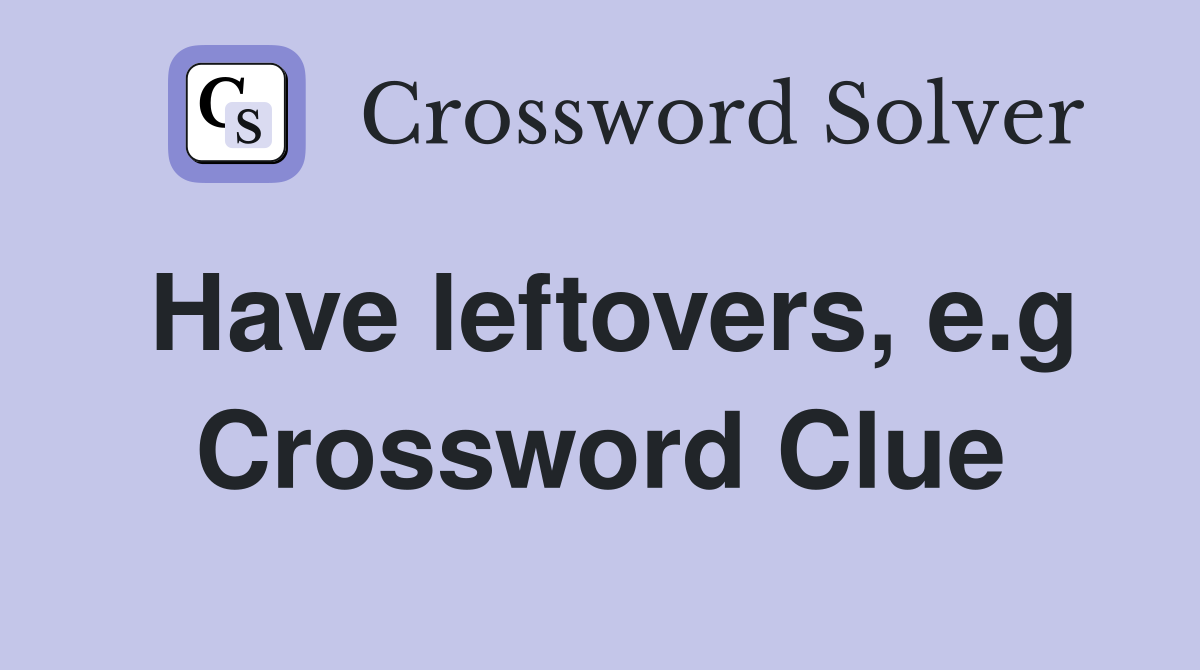 Have leftovers, e.g Crossword Clue