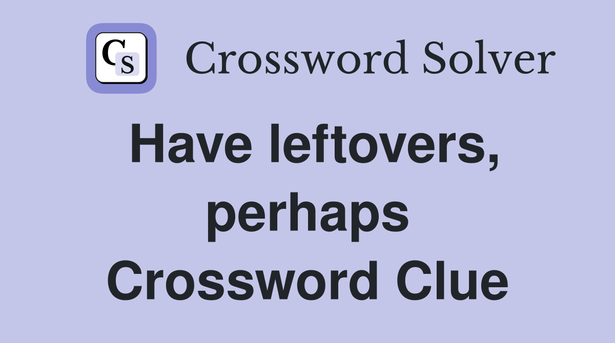 Have leftovers, perhaps Crossword Clue