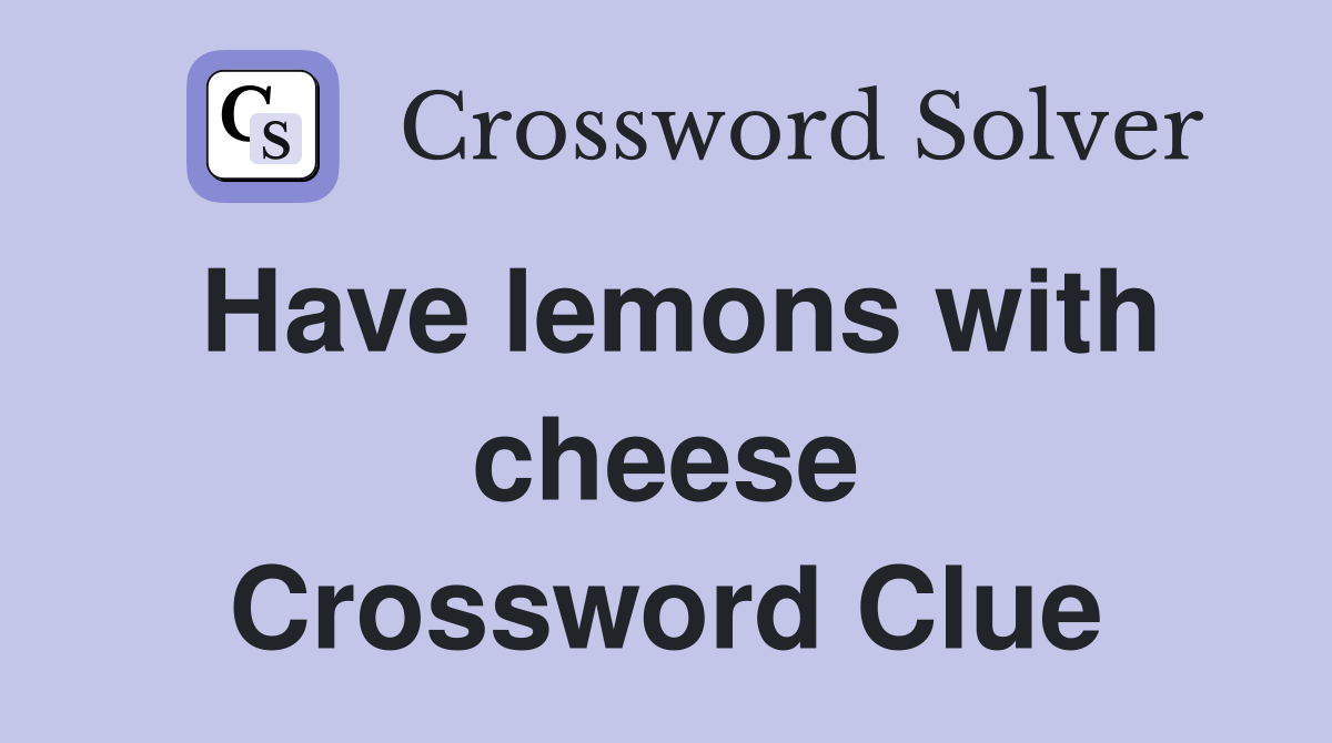 Have lemons with cheese Crossword Clue